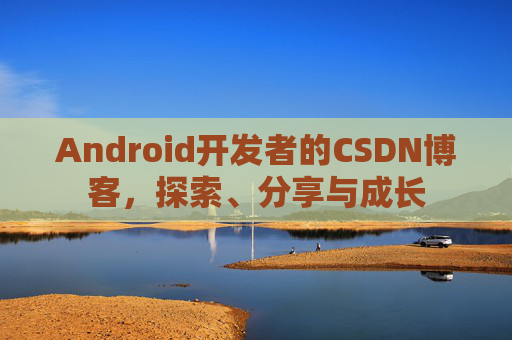 Android开发者的CSDN博客,探索、分享与成长